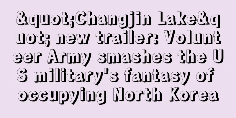 "Changjin Lake" new trailer: Volunteer Army smashes the US military's fantasy of occupying North Korea
