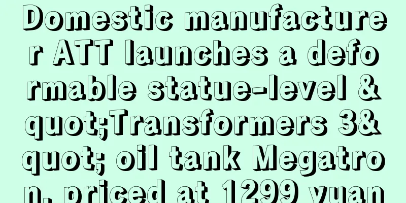 Domestic manufacturer ATT launches a deformable statue-level "Transformers 3" oil tank Megatron, priced at 1299 yuan