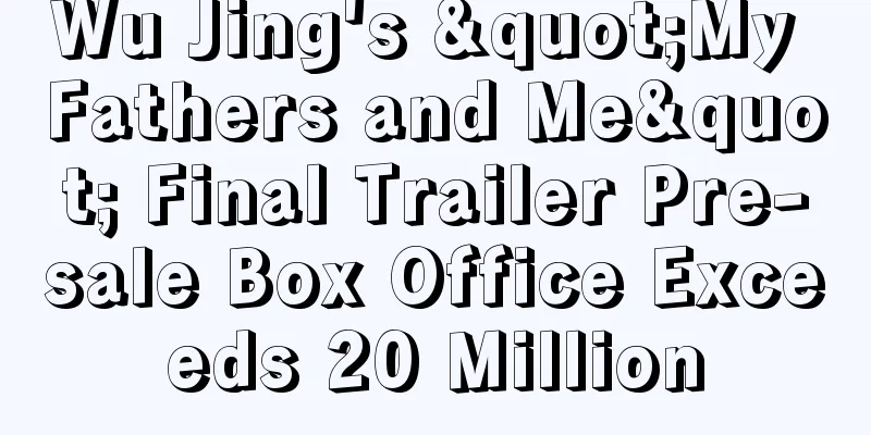 Wu Jing's "My Fathers and Me" Final Trailer Pre-sale Box Office Exceeds 20 Million