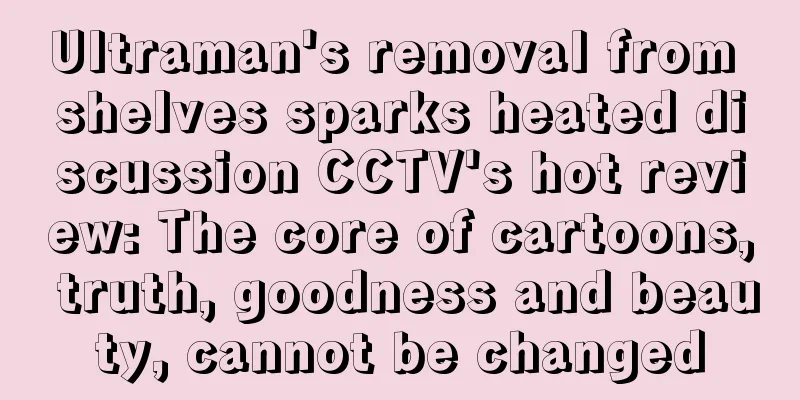 Ultraman's removal from shelves sparks heated discussion CCTV's hot review: The core of cartoons, truth, goodness and beauty, cannot be changed