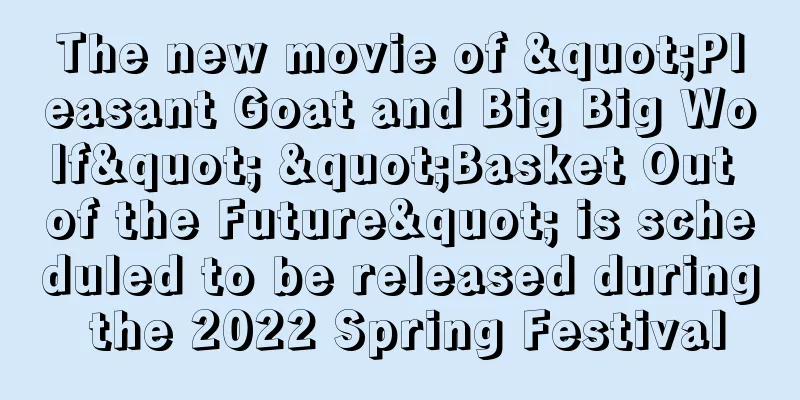 The new movie of "Pleasant Goat and Big Big Wolf" "Basket Out of the Future" is scheduled to be released during the 2022 Spring Festival