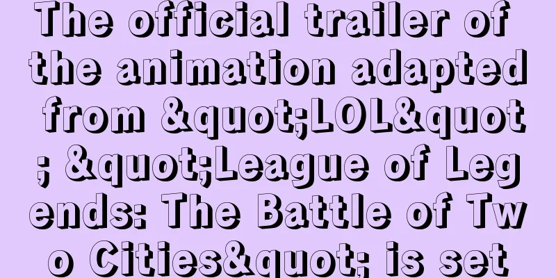 The official trailer of the animation adapted from "LOL" "League of Legends: The Battle of Two Cities" is set