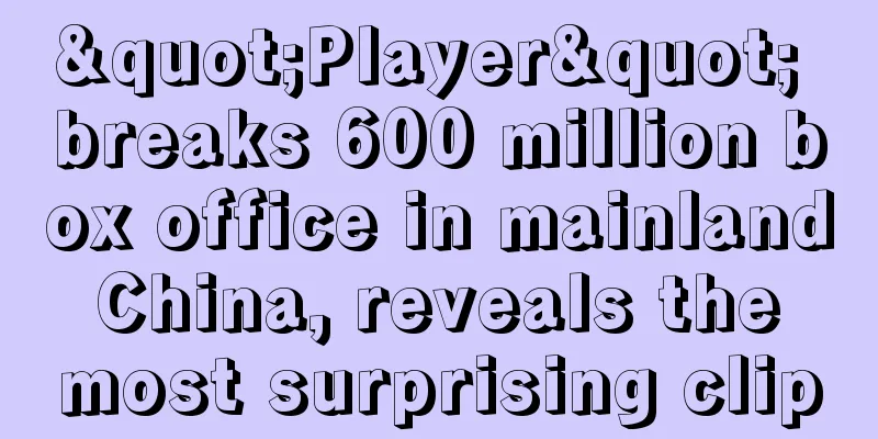 "Player" breaks 600 million box office in mainland China, reveals the most surprising clip