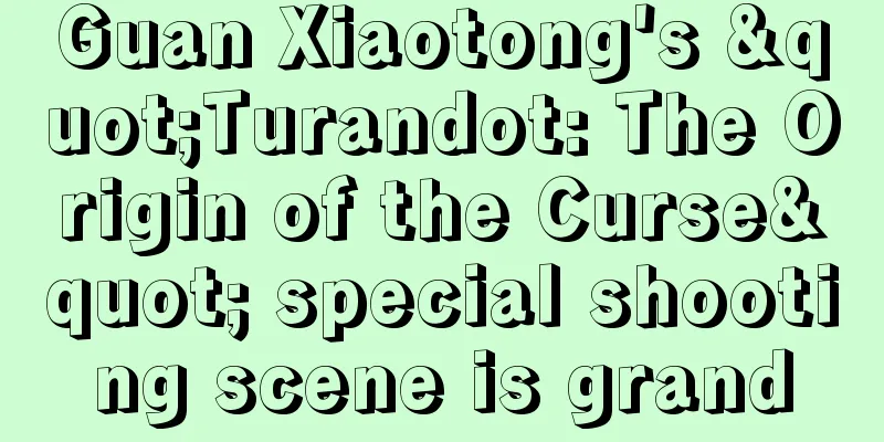 Guan Xiaotong's "Turandot: The Origin of the Curse" special shooting scene is grand