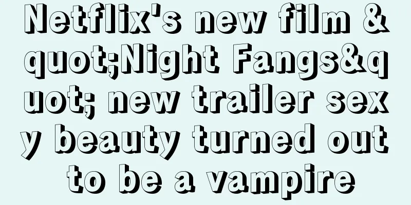 Netflix's new film "Night Fangs" new trailer sexy beauty turned out to be a vampire