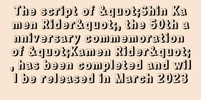 The script of "Shin Kamen Rider", the 50th anniversary commemoration of "Kamen Rider", has been completed and will be released in March 2023