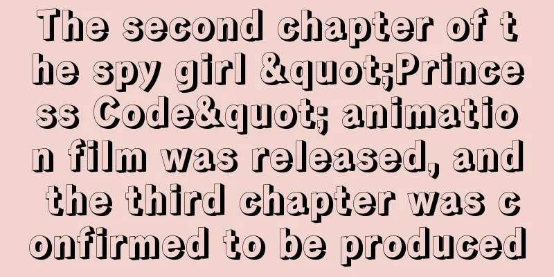 The second chapter of the spy girl "Princess Code" animation film was released, and the third chapter was confirmed to be produced