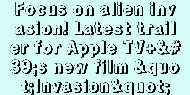 Focus on alien invasion! Latest trailer for Apple TV+'s new film "Invasion"