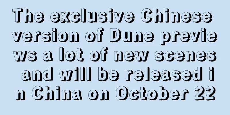 The exclusive Chinese version of Dune previews a lot of new scenes and will be released in China on October 22