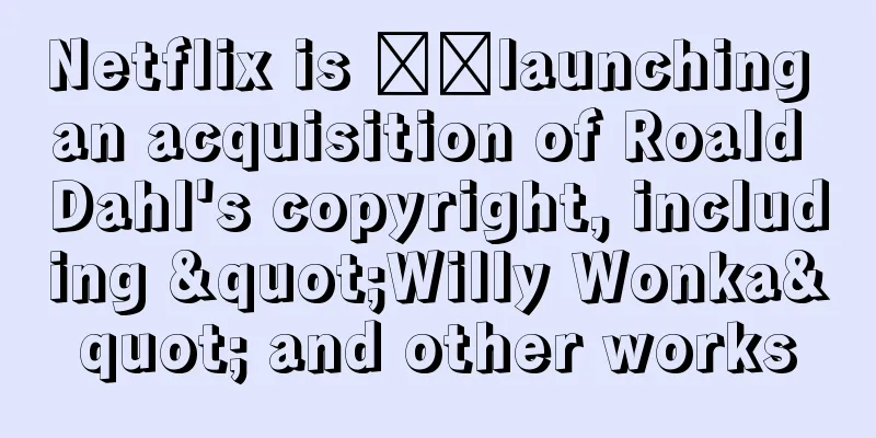 Netflix is ​​launching an acquisition of Roald Dahl's copyright, including "Willy Wonka" and other works