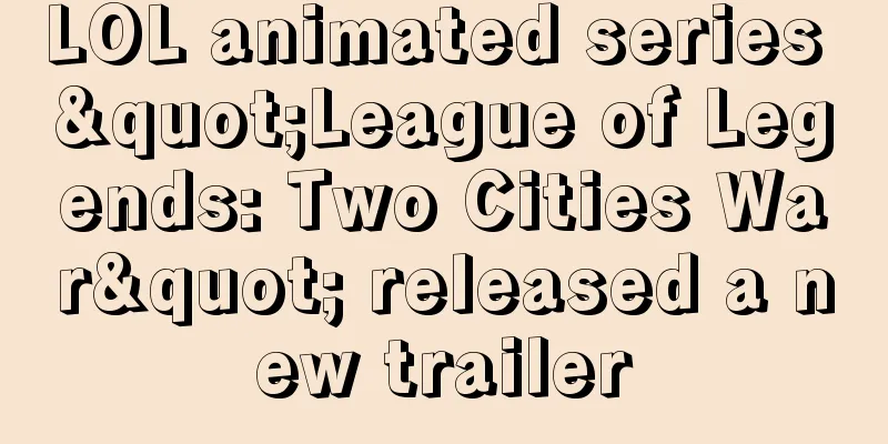 LOL animated series "League of Legends: Two Cities War" released a new trailer