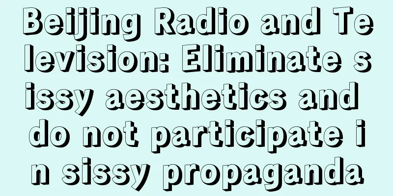 Beijing Radio and Television: Eliminate sissy aesthetics and do not participate in sissy propaganda