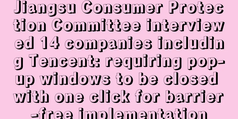 Jiangsu Consumer Protection Committee interviewed 14 companies including Tencent: requiring pop-up windows to be closed with one click for barrier-free implementation