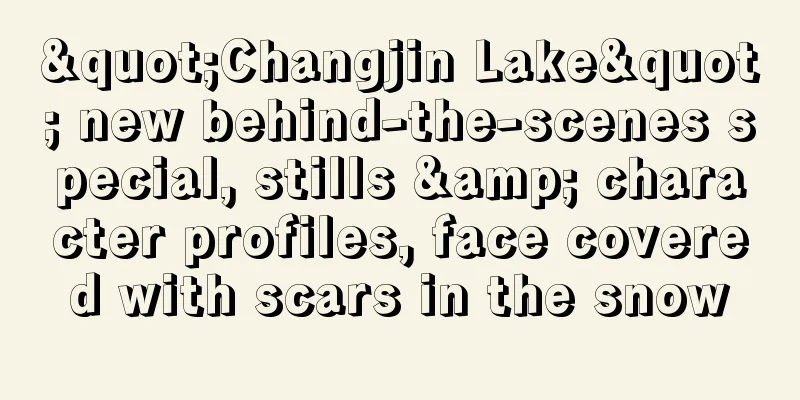 "Changjin Lake" new behind-the-scenes special, stills & character profiles, face covered with scars in the snow