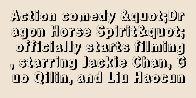 Action comedy "Dragon Horse Spirit" officially starts filming, starring Jackie Chan, Guo Qilin, and Liu Haocun