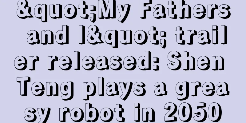 "My Fathers and I" trailer released: Shen Teng plays a greasy robot in 2050