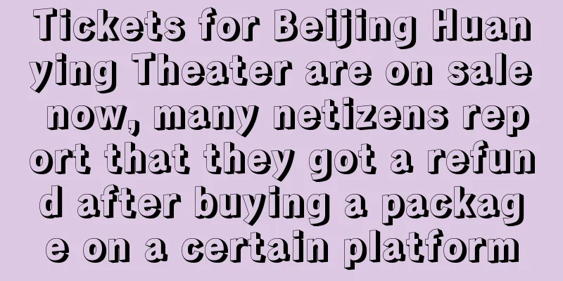 Tickets for Beijing Huanying Theater are on sale now, many netizens report that they got a refund after buying a package on a certain platform