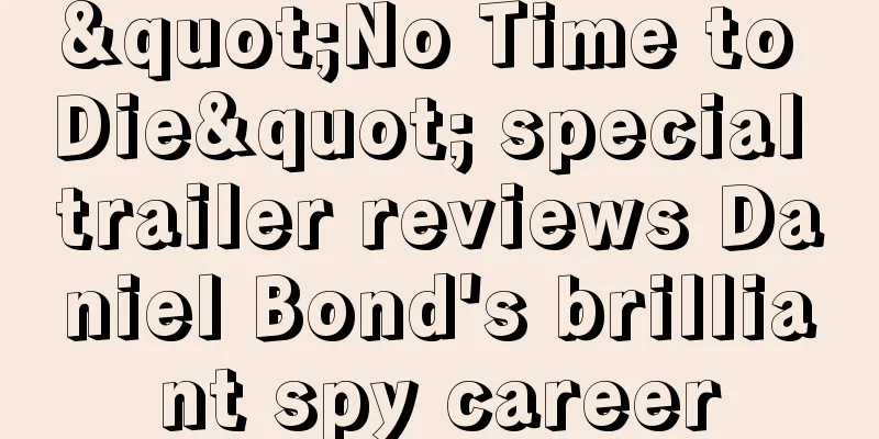 "No Time to Die" special trailer reviews Daniel Bond's brilliant spy career