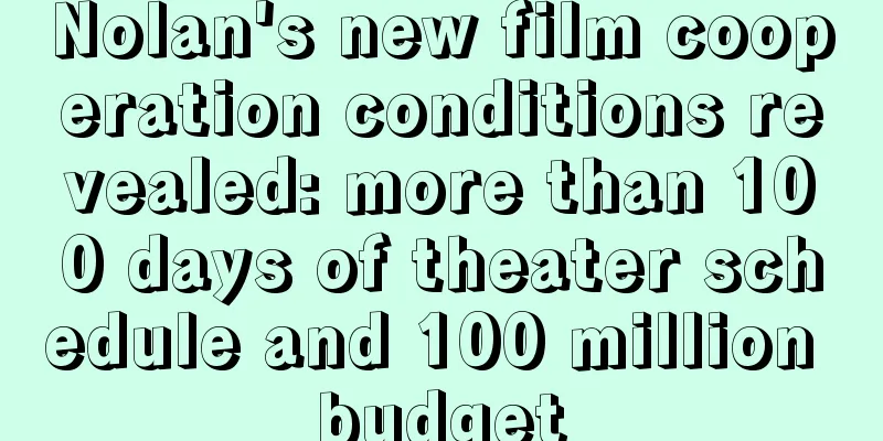 Nolan's new film cooperation conditions revealed: more than 100 days of theater schedule and 100 million budget