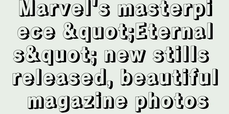 Marvel's masterpiece "Eternals" new stills released, beautiful magazine photos