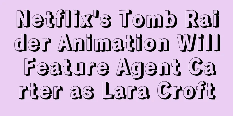 Netflix's Tomb Raider Animation Will Feature Agent Carter as Lara Croft