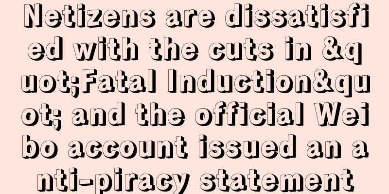 Netizens are dissatisfied with the cuts in "Fatal Induction" and the official Weibo account issued an anti-piracy statement