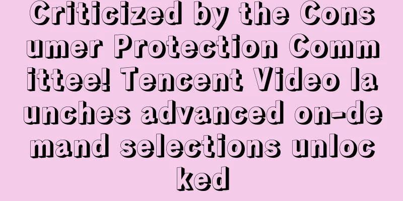 Criticized by the Consumer Protection Committee! Tencent Video launches advanced on-demand selections unlocked