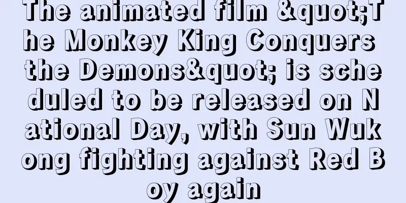 The animated film "The Monkey King Conquers the Demons" is scheduled to be released on National Day, with Sun Wukong fighting against Red Boy again