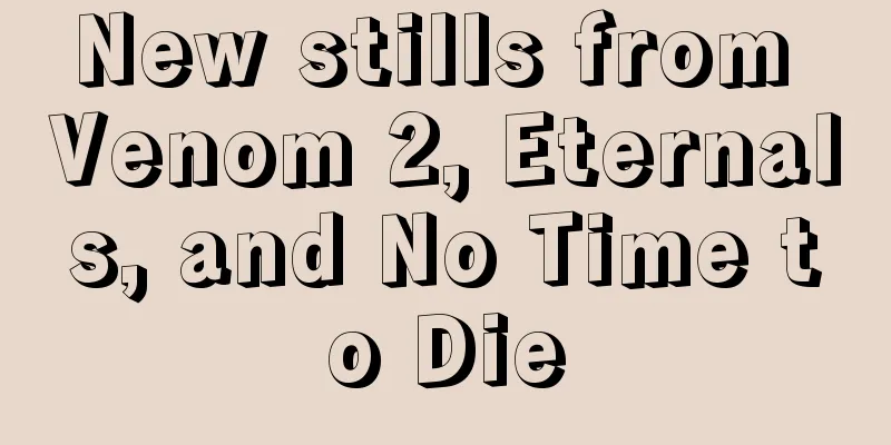 New stills from Venom 2, Eternals, and No Time to Die
