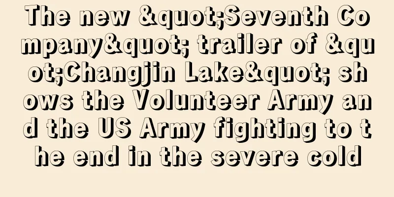 The new "Seventh Company" trailer of "Changjin Lake" shows the Volunteer Army and the US Army fighting to the end in the severe cold