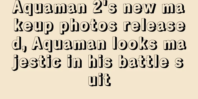 Aquaman 2's new makeup photos released, Aquaman looks majestic in his battle suit