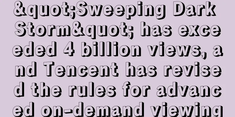 "Sweeping Dark Storm" has exceeded 4 billion views, and Tencent has revised the rules for advanced on-demand viewing