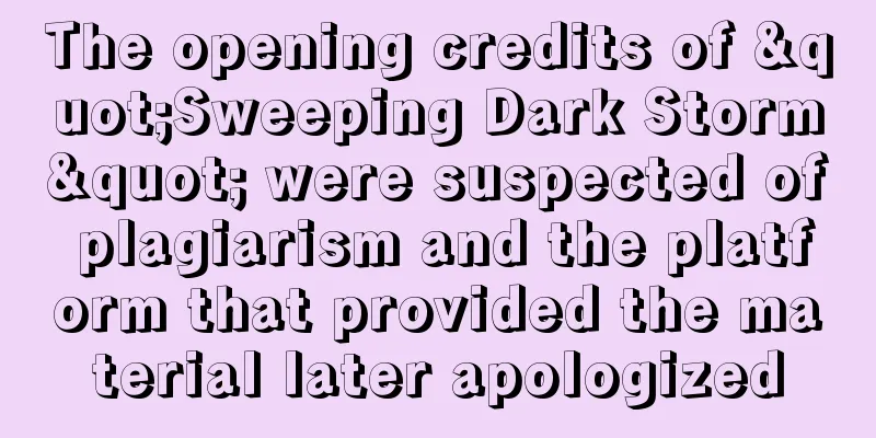 The opening credits of "Sweeping Dark Storm" were suspected of plagiarism and the platform that provided the material later apologized