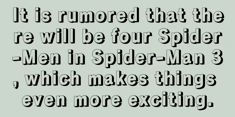 It is rumored that there will be four Spider-Men in Spider-Man 3, which makes things even more exciting.