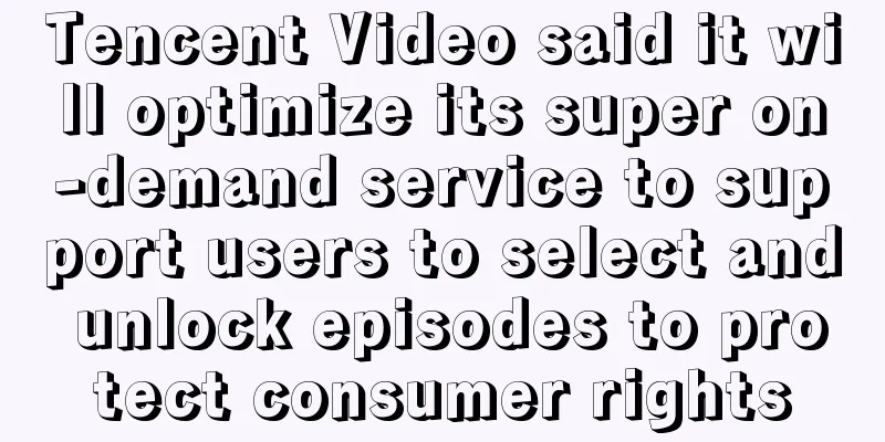 Tencent Video said it will optimize its super on-demand service to support users to select and unlock episodes to protect consumer rights