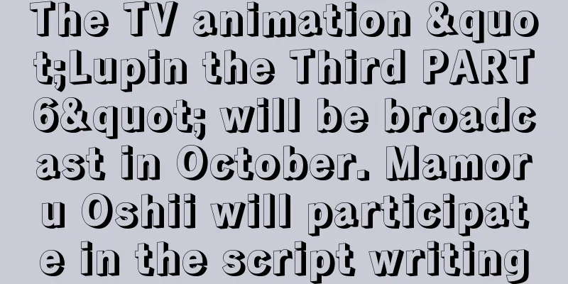 The TV animation "Lupin the Third PART6" will be broadcast in October. Mamoru Oshii will participate in the script writing