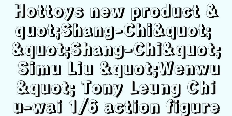 Hottoys new product "Shang-Chi" "Shang-Chi" Simu Liu "Wenwu" Tony Leung Chiu-wai 1/6 action figure