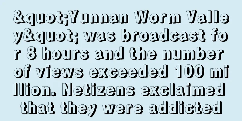 "Yunnan Worm Valley" was broadcast for 8 hours and the number of views exceeded 100 million. Netizens exclaimed that they were addicted