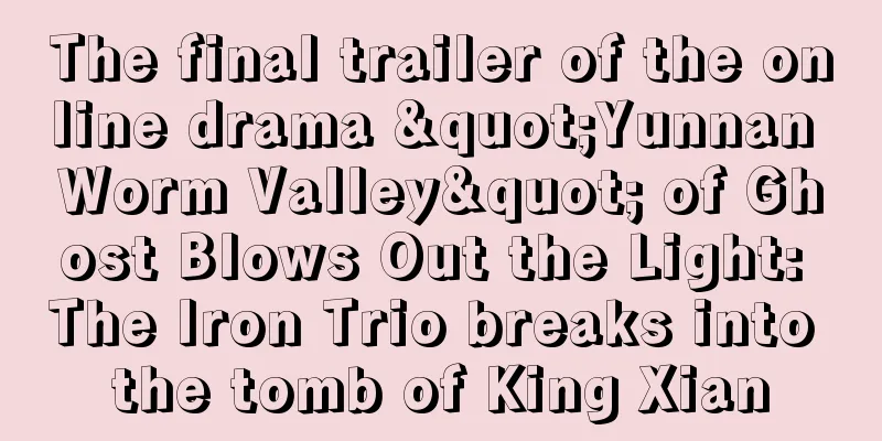 The final trailer of the online drama "Yunnan Worm Valley" of Ghost Blows Out the Light: The Iron Trio breaks into the tomb of King Xian