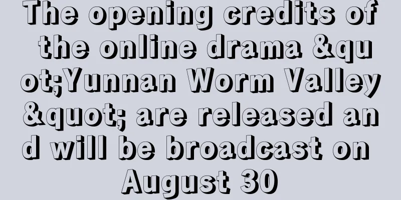 The opening credits of the online drama "Yunnan Worm Valley" are released and will be broadcast on August 30