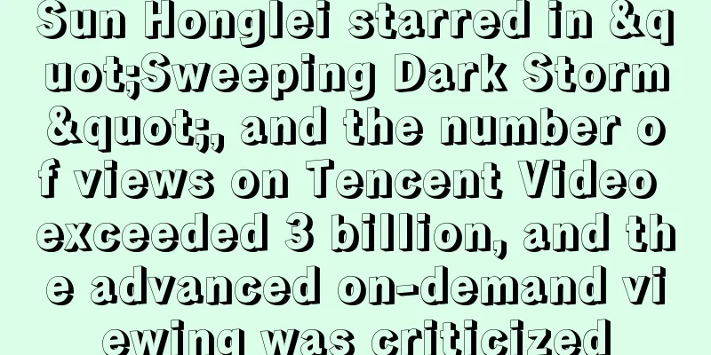 Sun Honglei starred in "Sweeping Dark Storm", and the number of views on Tencent Video exceeded 3 billion, and the advanced on-demand viewing was criticized
