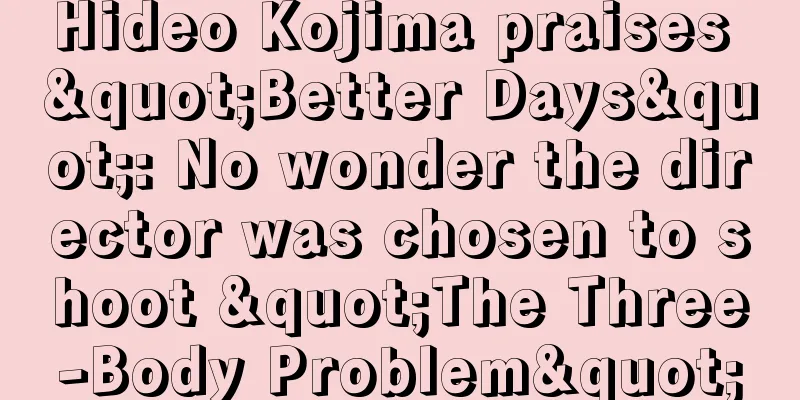 Hideo Kojima praises "Better Days": No wonder the director was chosen to shoot "The Three-Body Problem"