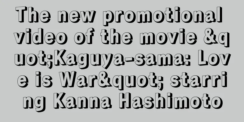 The new promotional video of the movie "Kaguya-sama: Love is War" starring Kanna Hashimoto