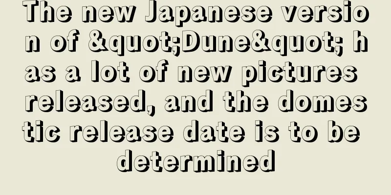 The new Japanese version of "Dune" has a lot of new pictures released, and the domestic release date is to be determined