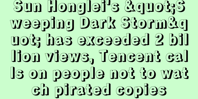 Sun Honglei's "Sweeping Dark Storm" has exceeded 2 billion views, Tencent calls on people not to watch pirated copies