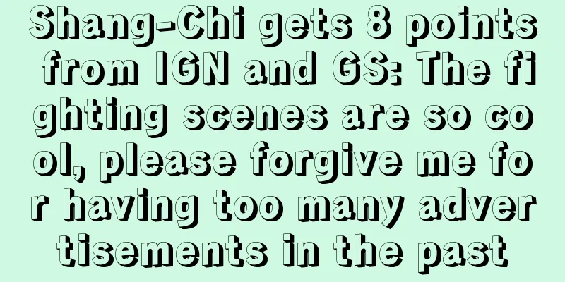 Shang-Chi gets 8 points from IGN and GS: The fighting scenes are so cool, please forgive me for having too many advertisements in the past