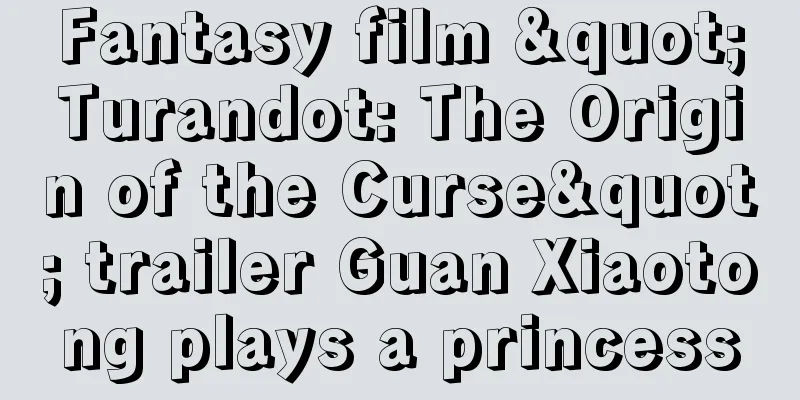 Fantasy film "Turandot: The Origin of the Curse" trailer Guan Xiaotong plays a princess