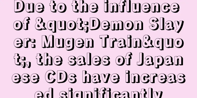 Due to the influence of "Demon Slayer: Mugen Train", the sales of Japanese CDs have increased significantly