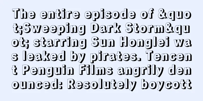The entire episode of "Sweeping Dark Storm" starring Sun Honglei was leaked by pirates. Tencent Penguin Films angrily denounced: Resolutely boycott