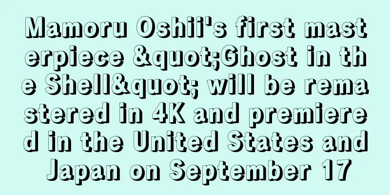 Mamoru Oshii's first masterpiece "Ghost in the Shell" will be remastered in 4K and premiered in the United States and Japan on September 17